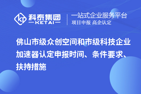 佛山市級眾創空間和市級科技企業加速器認定申報時間、條件要求、扶持措施