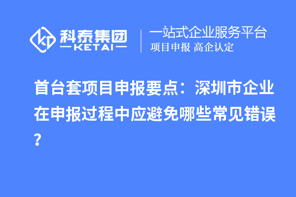 首臺套項目申報要點：深圳市企業在申報過程中應避免哪些常見錯誤？