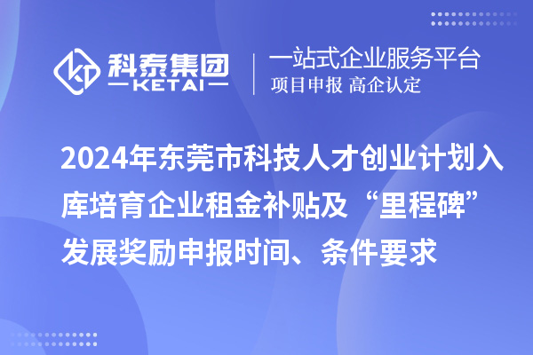 2024年東莞市科技人才創業計劃入庫培育企業租金補貼及“里程碑”發展獎勵申報時間、條件要求、補助獎勵