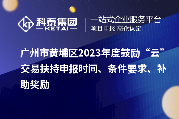 廣州市黃埔區2023年度鼓勵“云”交易扶持申報時間、條件要求、補助獎勵