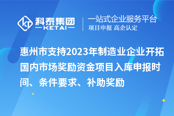 惠州市支持2023年制造業企業開拓國內市場獎勵資金項目入庫申報時間、條件要求、補助獎勵