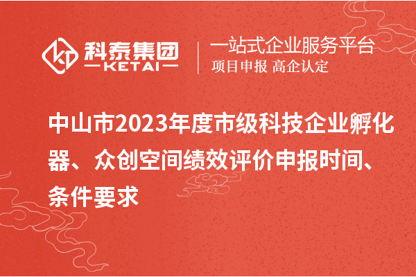 中山市2023年度市級科技企業孵化器、眾創空間績效評價申報時間、條件要求