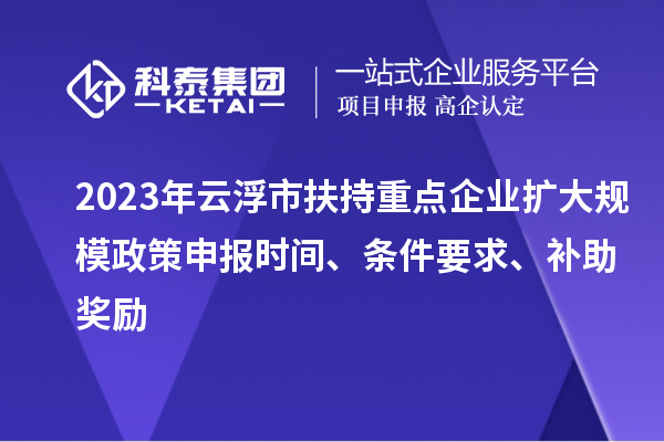 2023年云浮市扶持重點企業擴大規模政策申報時間、條件要求、補助獎勵