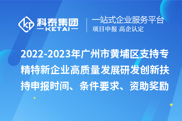 2022-2023年廣州市黃埔區支持專精特新企業高質量發展研發創新扶持申報時間、條件要求、資助獎勵
