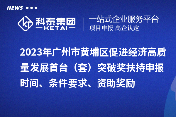 2023年廣州市黃埔區促進經濟高質量發展首臺（套）突破獎扶持申報時間、條件要求、資助獎勵