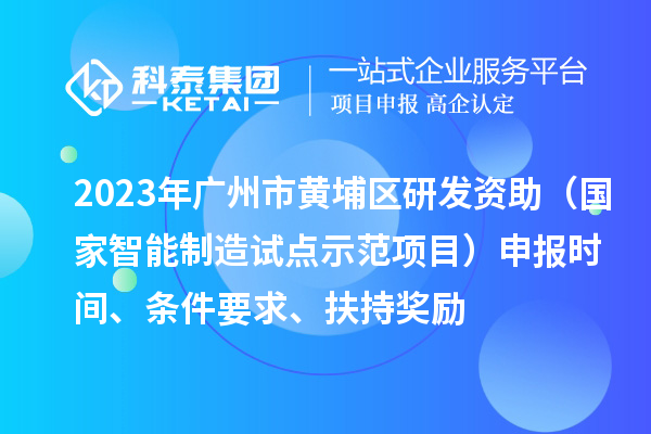 2023年廣州市黃埔區研發資助（國家智能制造試點示范項目）申報時間、條件要求、扶持獎勵
