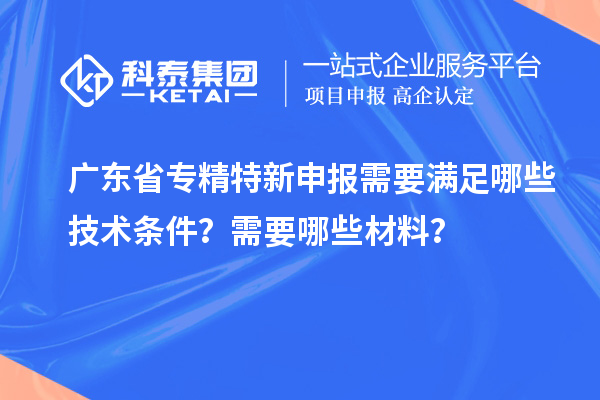 廣東省專精特新申報需要滿足哪些技術條件？需要哪些材料？