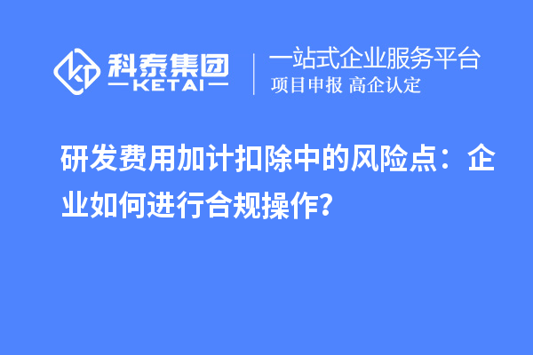 研發費用加計扣除中的風險點：企業如何進行合規操作？