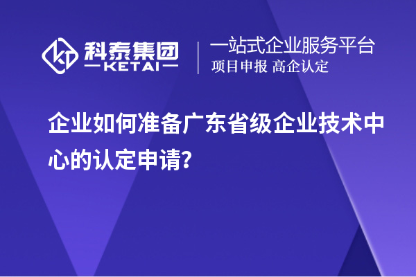 企業如何準備廣東省級企業技術中心的認定申請？