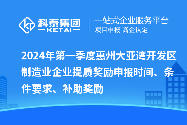 2024年第一季度惠州大亞灣開發區制造業企業提質獎勵申報時間、條件要求、補助獎勵