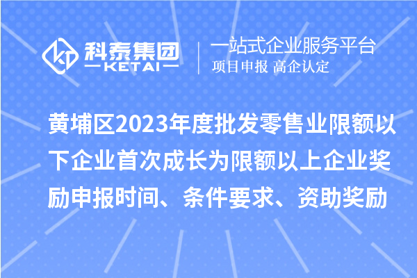 黃埔區2023年度批發零售業限額以下企業首次成長為限額以上企業獎勵申報時間、條件要求、資助獎勵