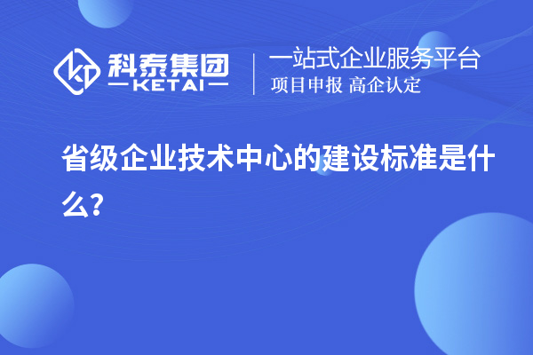 省級企業技術中心的建設標準是什么？