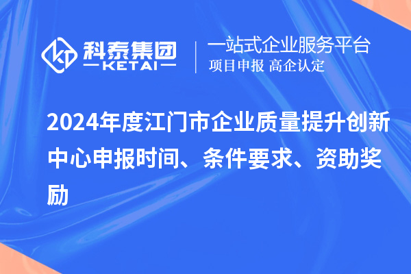 2024年度江門市企業質量提升創新中心申報時間、條件要求、資助獎勵