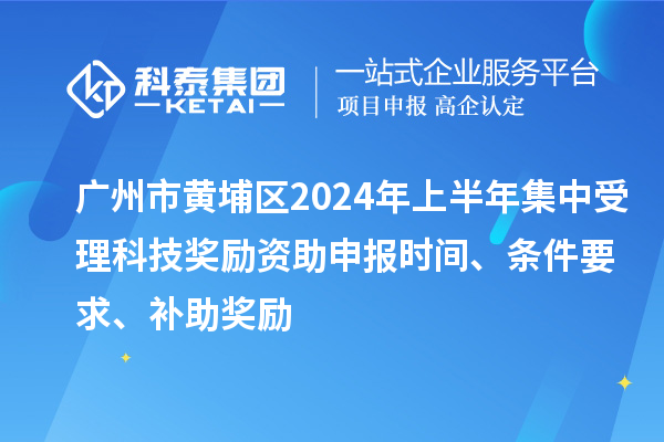 廣州市黃埔區2024年上半年集中受理科技獎勵資助申報時間、條件要求、補助獎勵