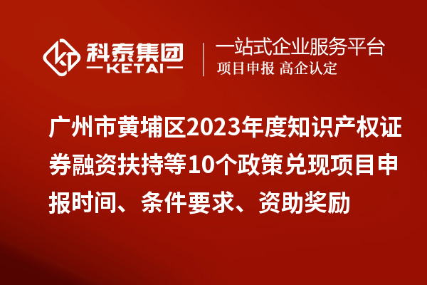 廣州市黃埔區2023年度知識產權證券融資扶持等10個政策兌現<a href=http://www.zh-tour.cn/shenbao.html target=_blank class=infotextkey>項目申報</a>時間、條件要求、資助獎勵