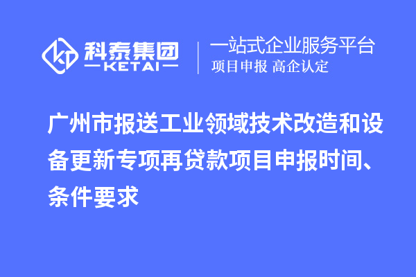 廣州市報送工業領域技術改造和設備更新專項再貸款<a href=http://www.zh-tour.cn/shenbao.html target=_blank class=infotextkey>項目申報</a>時間、條件要求
