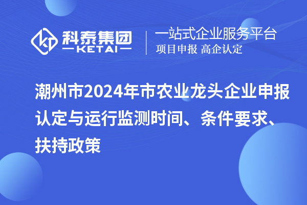 潮州市2024年市農業龍頭企業申報認定與運行監測時間、條件要求、扶持政策