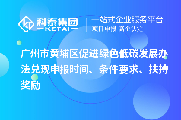廣州市黃埔區促進綠色低碳發展辦法兌現申報時間、條件要求、扶持獎勵