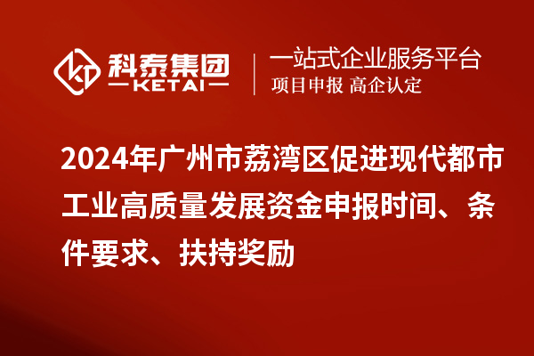 2024年廣州市荔灣區促進現代都市工業高質量發展資金申報時間、條件要求、扶持獎勵