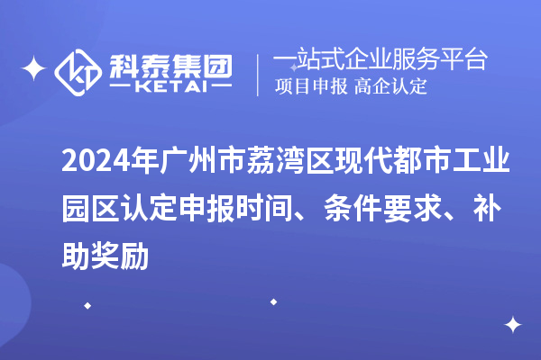 2024年廣州市荔灣區現代都市工業園區認定申報時間、條件要求、補助獎勵