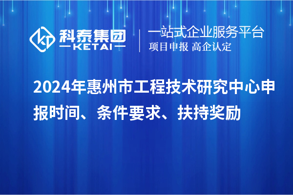 2024年惠州市工程技術研究中心申報時間、條件要求、扶持獎勵