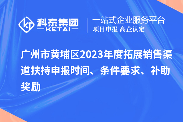廣州市黃埔區2023年度拓展銷售渠道扶持申報時間、條件要求、補助獎勵