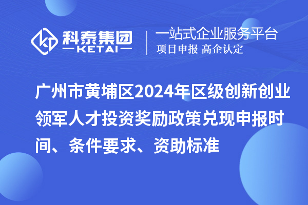 廣州市黃埔區2024年區級創新創業領軍人才投資獎勵政策兌現申報時間、條件要求、資助標準