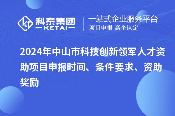 2024年中山市科技創新領軍人才資助項目申報時間、條件要求、資助獎勵