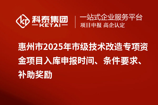 惠州市2025年市級技術改造專項資金項目入庫申報時間、條件要求、補助獎勵