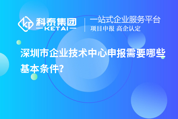深圳市企業技術中心申報需要哪些基本條件？