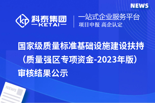 國家級質量標準基礎設施建設扶持（質量強區專項資金-2023年版）審核結果公示