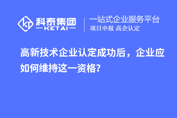 高新技術企業認定成功后，企業應如何維持這一資格？