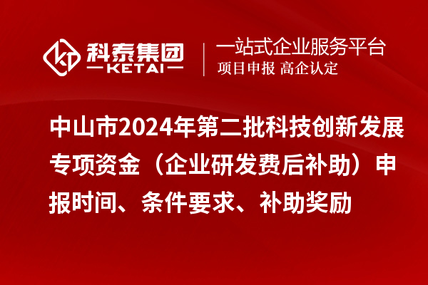 中山市2024年第二批科技創新發展專項資金（企業研發費后補助）申報時間、條件要求、補助獎勵