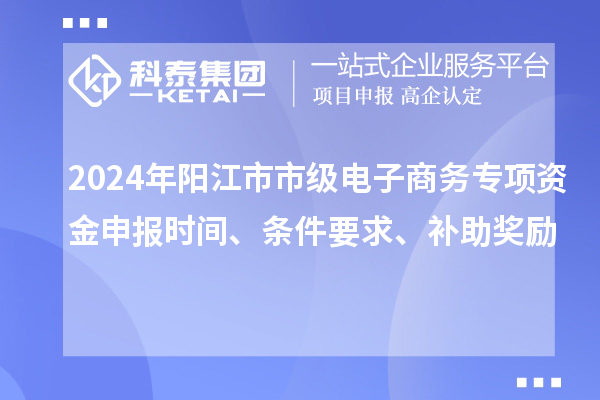 2024年陽江市市級電子商務專項資金申報時間、條件要求、補助獎勵