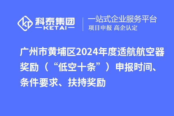 廣州市黃埔區2024年度適航航空器獎勵（“低空十條”）申報時間、條件要求、扶持獎勵