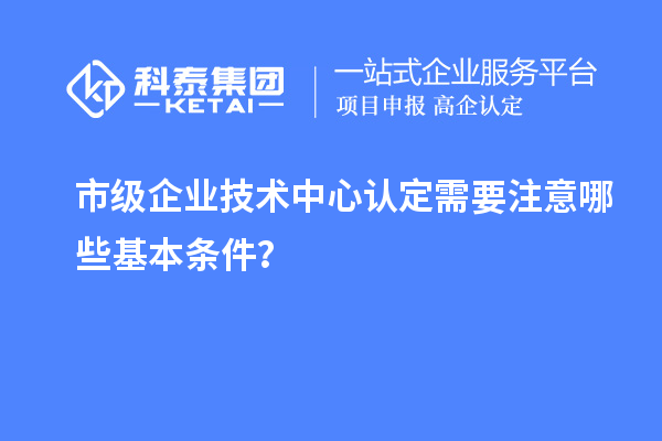 防踩坑！市企業技術中心認定必知基本條款來了！