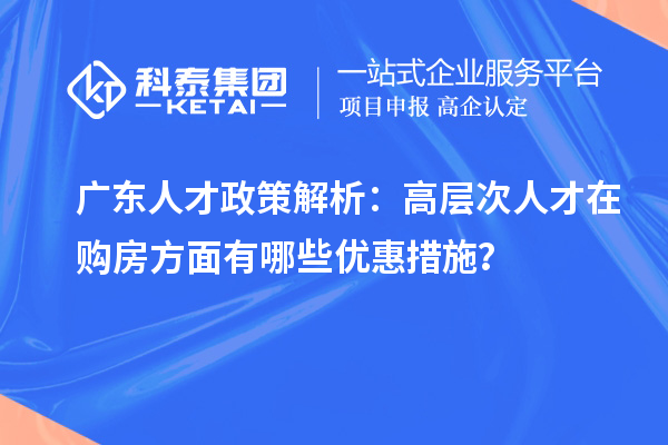 廣東人才政策解析：高層次人才在購房方面有哪些優惠措施？