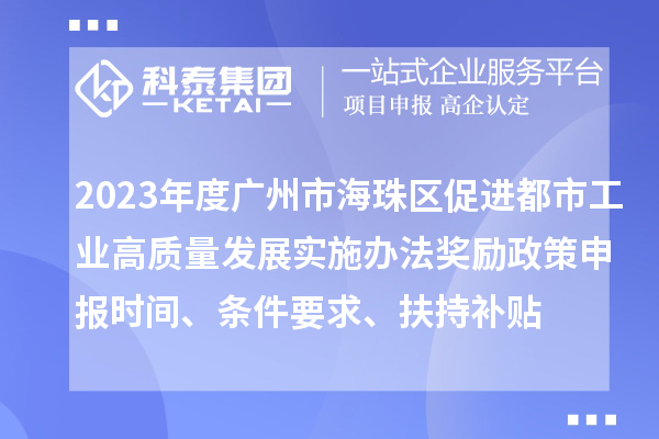 2023年度廣州市海珠區促進都市工業高質量發展實施辦法獎勵政策申報時間、條件要求、扶持補貼