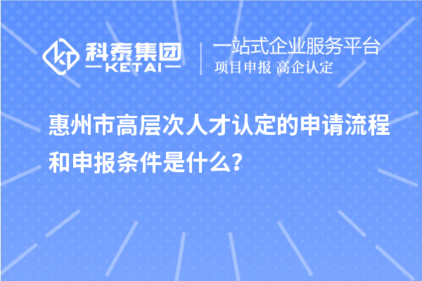惠州市高層次人才認定的申請流程和申報條件是什么？
