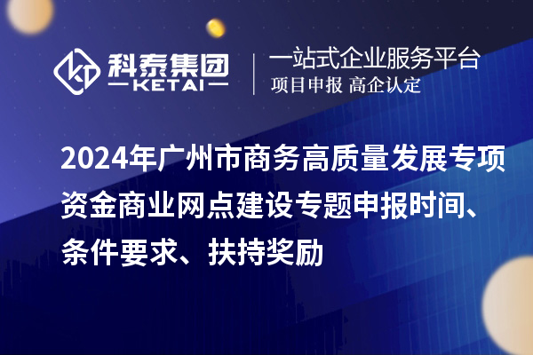2024年廣州市商務高質量發展專項資金商業網點建設專題申報時間、條件要求、扶持獎勵