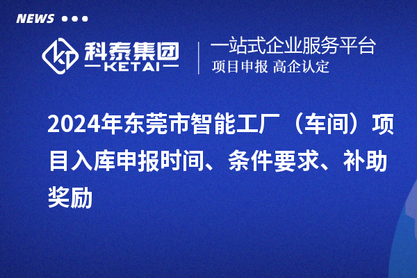 2024年東莞市智能工廠（車間）項目入庫申報時間、條件要求、補助獎勵