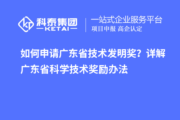 如何申請廣東省技術發明獎？詳解廣東省科學技術獎勵辦法