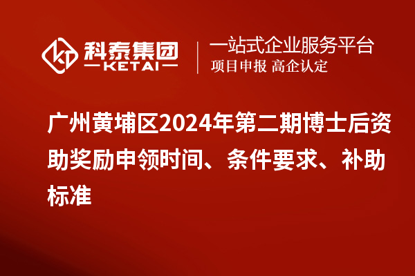 廣州黃埔區2024年第二期博士后資助獎勵申領時間、條件要求、補助標準