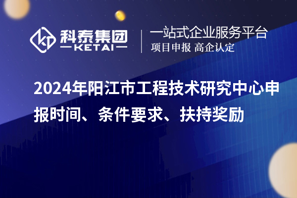 2024年陽江市工程技術研究中心申報時間、條件要求、扶持獎勵