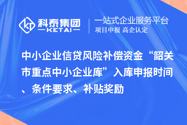 中小企業信貸風險補償資金“韶關市重點中小企業庫”入庫申報時間、條件要求、補貼獎勵