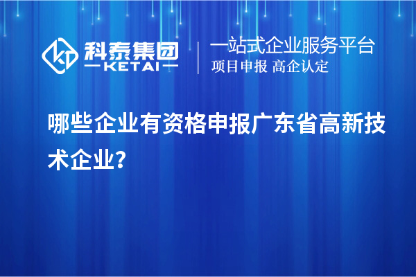 哪些企業有資格申報廣東省高新技術企業？