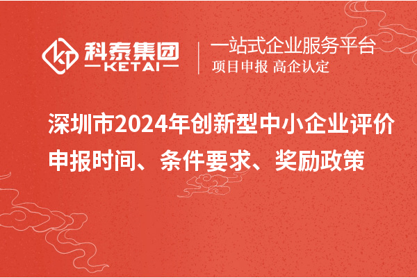 深圳市2024年創新型中小企業評價申報時間、條件要求、獎勵政策