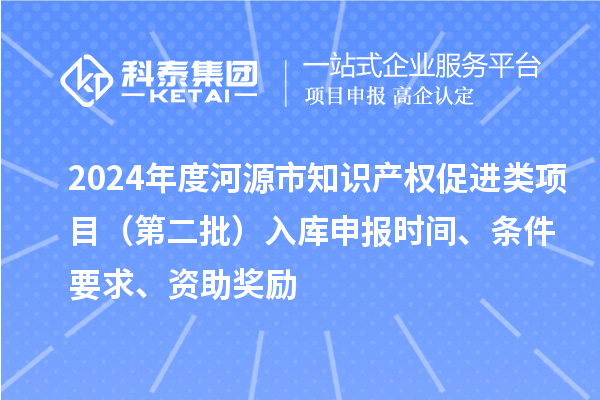 2024年度河源市知識產權促進類項目（第二批）入庫申報時間、條件要求、資助獎勵