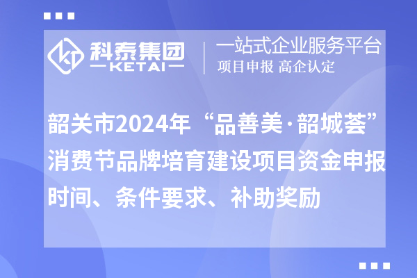韶關市2024年“品善美·韶城薈”消費節品牌培育建設項目資金申報時間、條件要求、補助獎勵