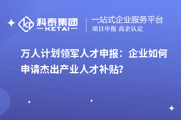 萬人計劃領軍人才申報：企業如何申請杰出產業人才補貼？